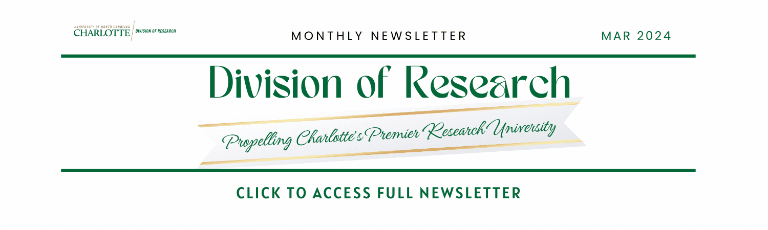 We’re thrilled to launch our Division of Research (DR) newsletter for our UNC Charlotte faculty, staff and students. You will find research highlights, policy changes, new funding award announcements, professional development and training opportunities, division spotlights, and more.